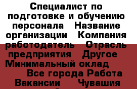 Специалист по подготовке и обучению персонала › Название организации ­ Компания-работодатель › Отрасль предприятия ­ Другое › Минимальный оклад ­ 32 000 - Все города Работа » Вакансии   . Чувашия респ.,Алатырь г.